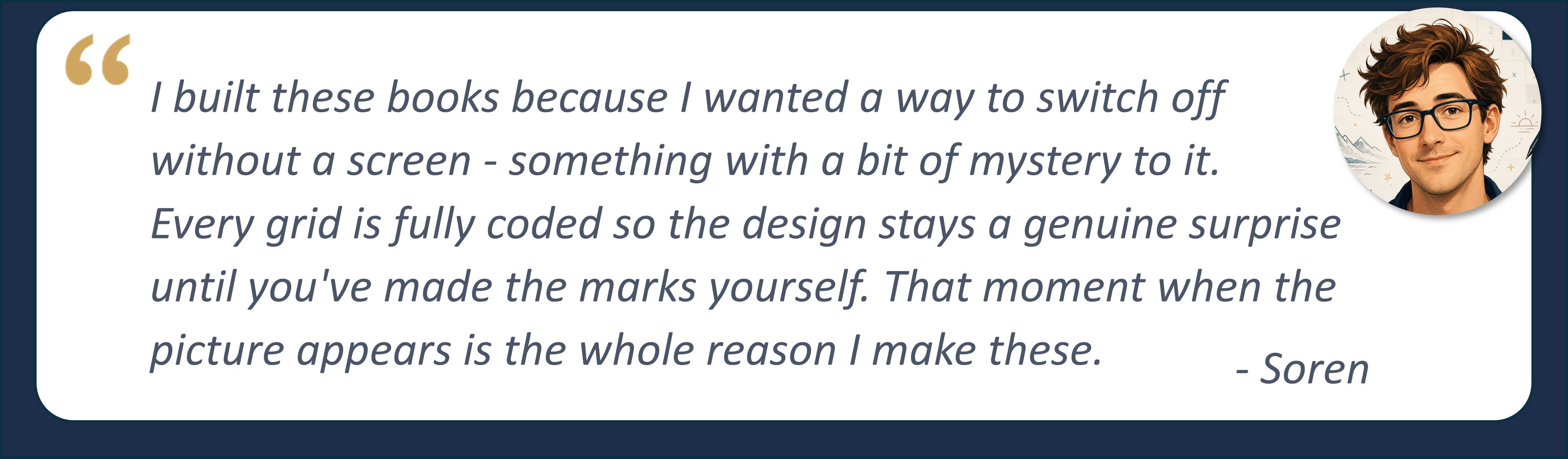 Soren quote: I made these books for people who want something calming, satisfying, and genuinely surprising — just one pen, a coded grid, and a quiet 'aha' moment waiting to happen.